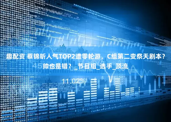 趣配资 蔡锦昕人气TOP2遭零轮游，C组第二变祭天剧本？帅也是错？_节目组_选手_顶流