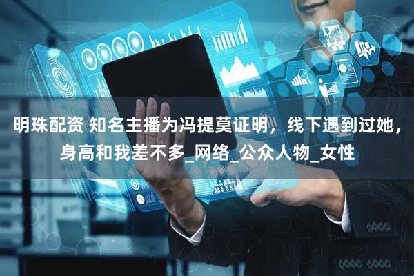 明珠配资 知名主播为冯提莫证明，线下遇到过她，身高和我差不多_网络_公众人物_女性