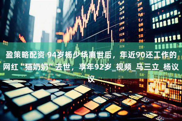 盈策略配资 94岁杨少华离世后，年近90还工作的网红“猫奶奶”去世，享年92岁_视频_马三立_杨议
