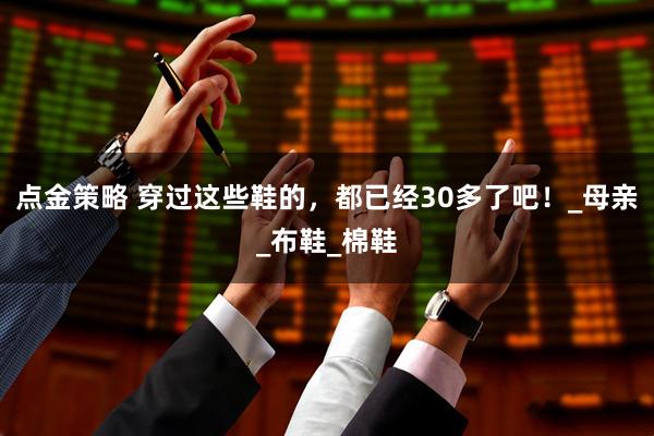 点金策略 穿过这些鞋的，都已经30多了吧！_母亲_布鞋_棉鞋