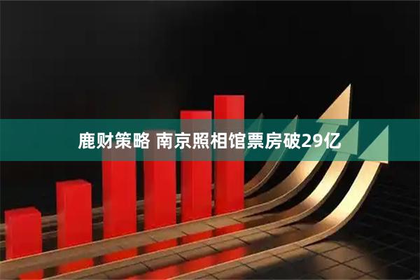鹿财策略 南京照相馆票房破29亿