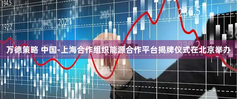 万德策略 中国-上海合作组织能源合作平台揭牌仪式在北京举办