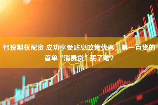智投期权配资 成功享受贴息政策优惠，第一百货的首单“消费贷”买了啥？
