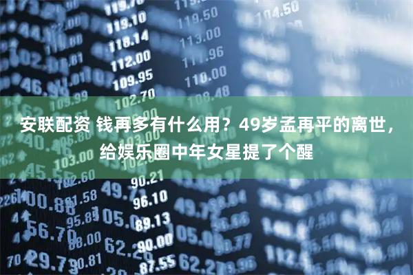安联配资 钱再多有什么用？49岁孟再平的离世，给娱乐圈中年女星提了个醒