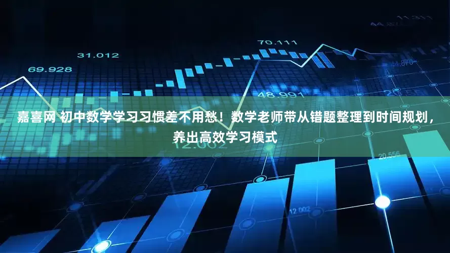 嘉喜网 初中数学学习习惯差不用愁！数学老师带从错题整理到时间规划，养出高效学习模式