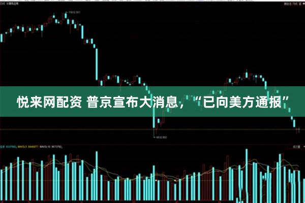 悦来网配资 普京宣布大消息，“已向美方通报”