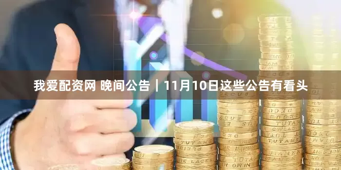 我爱配资网 晚间公告｜11月10日这些公告有看头