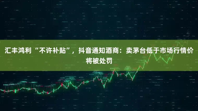 汇丰鸿利 “不许补贴”，抖音通知酒商：卖茅台低于市场行情价将被处罚
