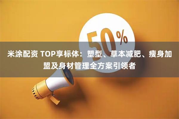 米涂配资 TOP享标体：塑型、草本减肥、瘦身加盟及身材管理全方案引领者