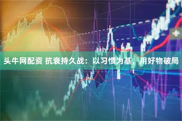 头牛网配资 抗衰持久战：以习惯为基，用好物破局