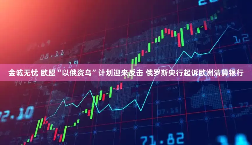 金诚无忧 欧盟“以俄资乌”计划迎来反击 俄罗斯央行起诉欧洲清算银行