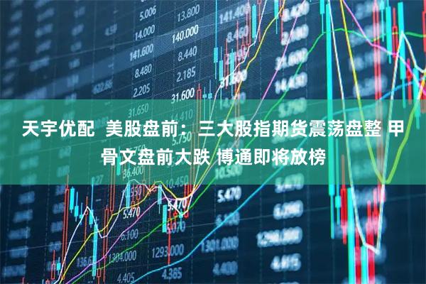 天宇优配  美股盘前：三大股指期货震荡盘整 甲骨文盘前大跌 博通即将放榜