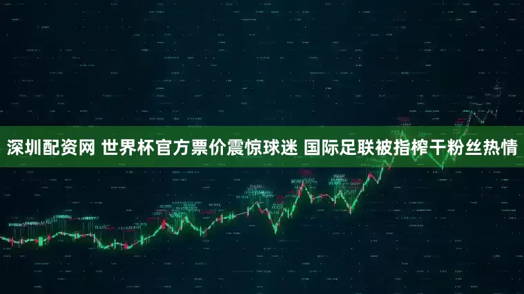 深圳配资网 世界杯官方票价震惊球迷 国际足联被指榨干粉丝热情