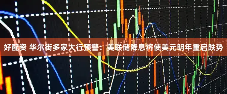 好配资 华尔街多家大行预警：美联储降息将使美元明年重启跌势