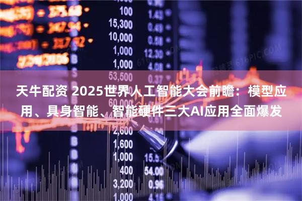天牛配资 2025世界人工智能大会前瞻：模型应用、具身智能、智能硬件三大AI应用全面爆发