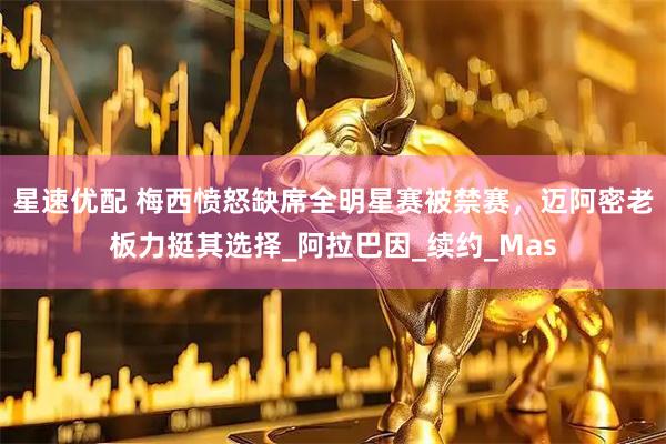星速优配 梅西愤怒缺席全明星赛被禁赛，迈阿密老板力挺其选择_阿拉巴因_续约_Mas