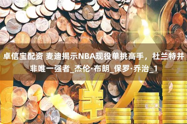 卓信宝配资 麦迪揭示NBA现役单挑高手，杜兰特并非唯一强者_杰伦·布朗_保罗·乔治_1