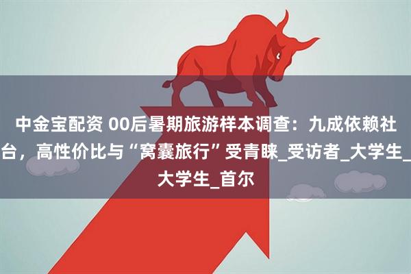 中金宝配资 00后暑期旅游样本调查：九成依赖社交平台，高性价比与“窝囊旅行”受青睐_受访者_大学生_首尔