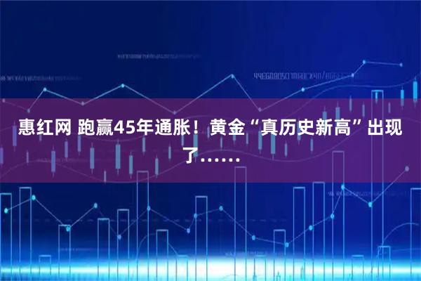 惠红网 跑赢45年通胀！黄金“真历史新高”出现了……