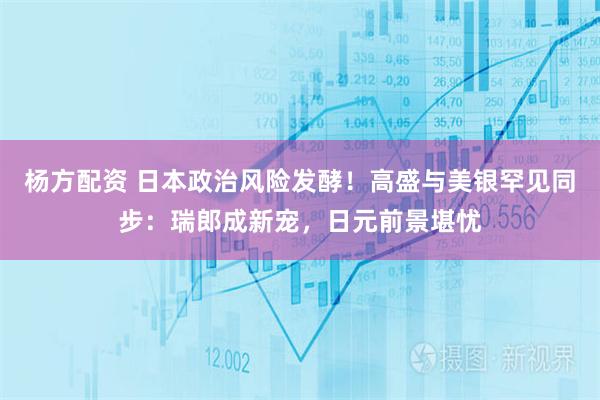 杨方配资 日本政治风险发酵！高盛与美银罕见同步：瑞郎成新宠，日元前景堪忧
