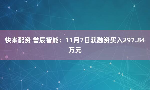 快来配资 誉辰智能：11月7日获融资买入297.84万元