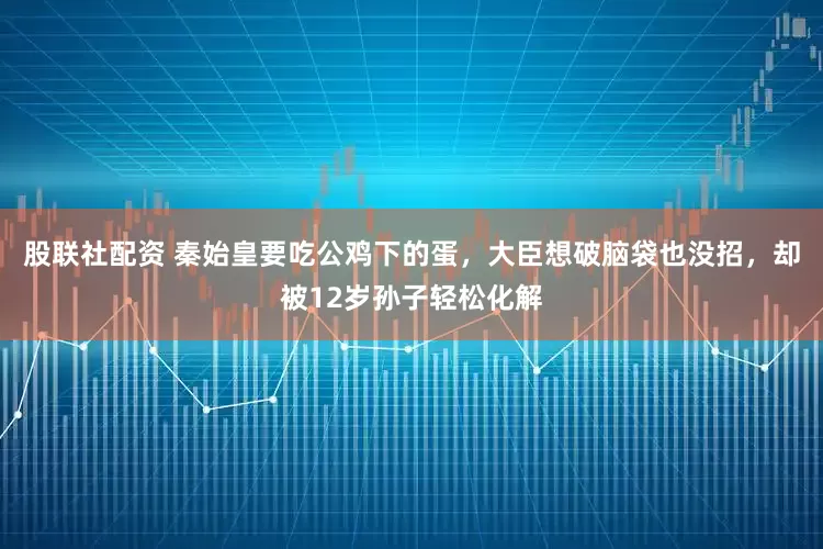 股联社配资 秦始皇要吃公鸡下的蛋，大臣想破脑袋也没招，却被12岁孙子轻松化解