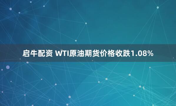 启牛配资 WTI原油期货价格收跌1.08%