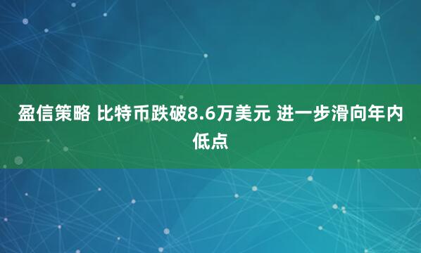 盈信策略 比特币跌破8.6万美元 进一步滑向年内低点