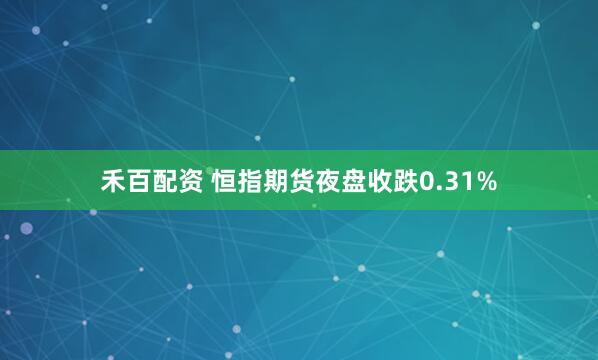 禾百配资 恒指期货夜盘收跌0.31%