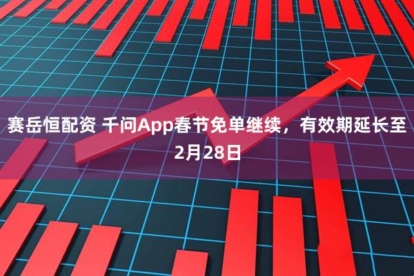 赛岳恒配资 千问App春节免单继续，有效期延长至2月28日