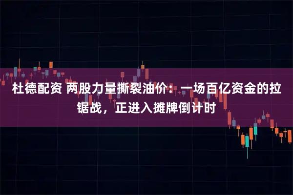 杜德配资 两股力量撕裂油价：一场百亿资金的拉锯战，正进入摊牌倒计时
