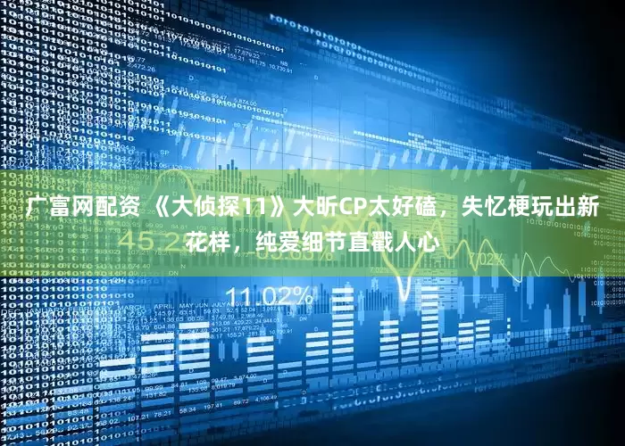 广富网配资 《大侦探11》大昕CP太好磕，失忆梗玩出新花样，纯爱细节直戳人心