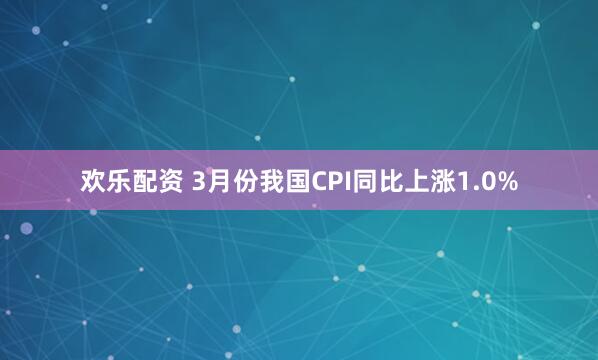 欢乐配资 3月份我国CPI同比上涨1.0%