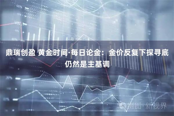 鼎瑞创盈 黄金时间·每日论金：金价反复下探寻底仍然是主基调
