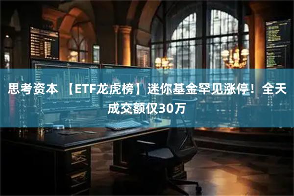 思考资本 【ETF龙虎榜】迷你基金罕见涨停！全天成交额仅30万