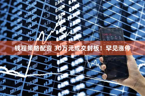 钱程策略配资 30万元成交封板！罕见涨停