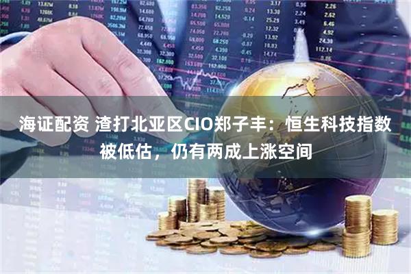 海证配资 渣打北亚区CIO郑子丰：恒生科技指数被低估，仍有两成上涨空间