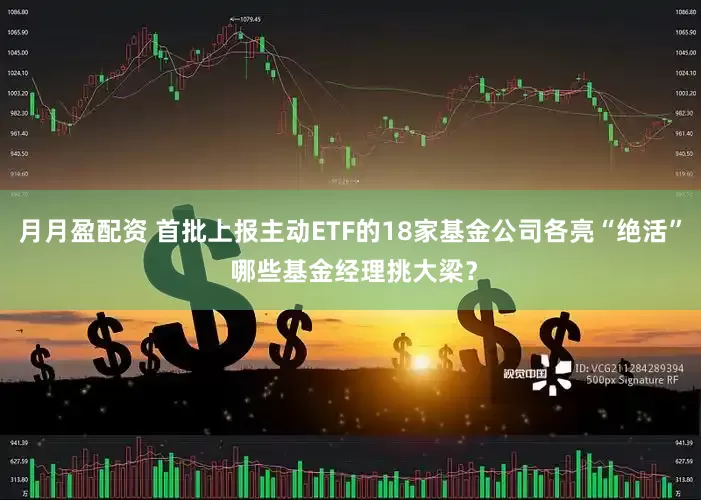 月月盈配资 首批上报主动ETF的18家基金公司各亮“绝活” 哪些基金经理挑大梁?